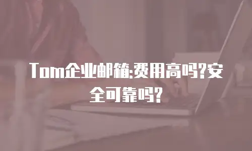 Tom企业邮箱:费用高吗?安全可靠吗?