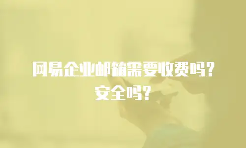 网易企业邮箱需要收费吗?安全吗?