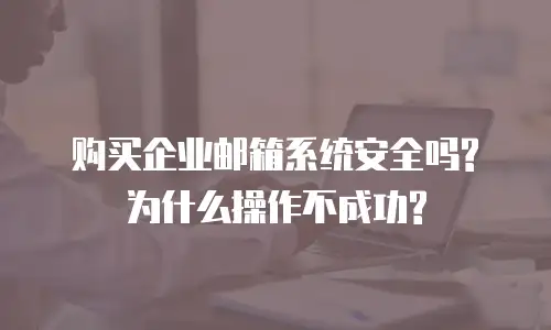 购买企业邮箱系统安全吗?为什么操作不成功?