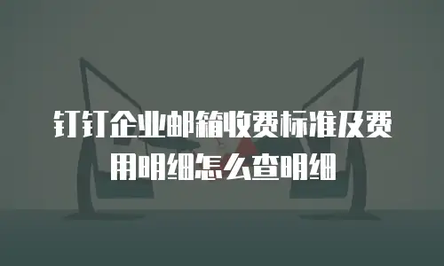 钉钉企业邮箱收费标准及费用明细怎么查明细