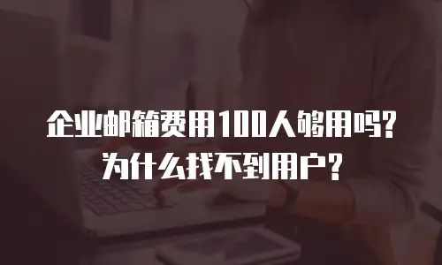 企业邮箱费用100人够用吗?为什么找不到用户?