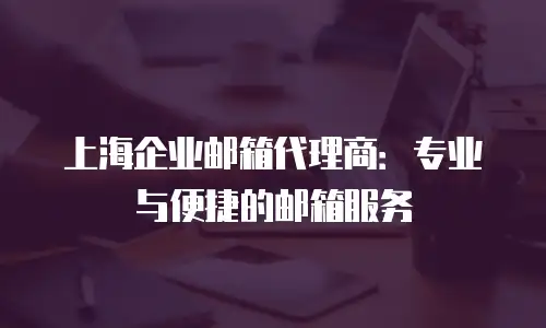 上海企业邮箱代理商：专业与便捷的邮箱服务