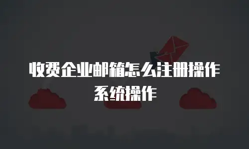 收费企业邮箱怎么注册操作系统操作