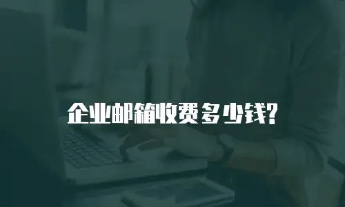 企业邮箱收费多少钱?