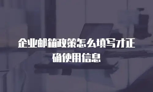 企业邮箱政策怎么填写才正确使用信息