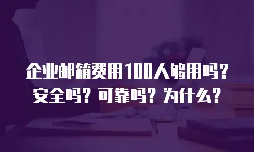 企业邮箱费用100人够用吗?安全吗?可靠吗?为什么?