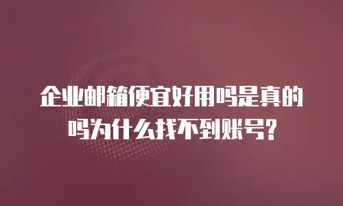  企业邮箱便宜好用吗是真的吗为什么找不到账号?