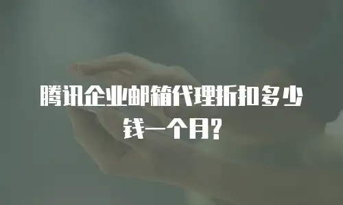 腾讯企业邮箱代理折扣多少钱一个月?