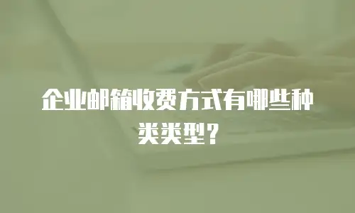 企业邮箱收费方式有哪些种类类型？