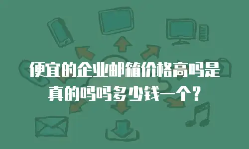 便宜的企业邮箱价格高吗是真的吗吗多少钱一个?