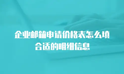 企业邮箱申请价格表怎么填合适的明细信息