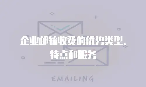 企业邮箱收费的优势类型、特点和服务