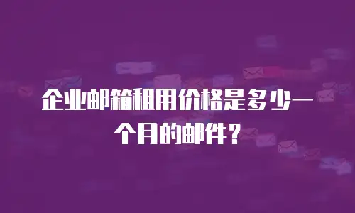 企业邮箱租用价格是多少一个月的邮件？