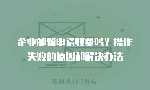 企业邮箱申请收费吗？操作失败的原因和解决办法