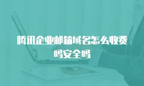 腾讯企业邮箱域名怎么收费吗安全吗