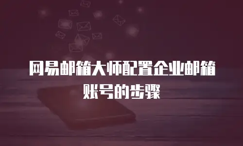 网易邮箱大师配置企业邮箱账号的步骤