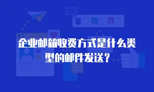 企业邮箱收费方式是什么类型的邮件发送？