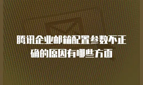 腾讯企业邮箱配置参数不正确的原因有哪些方面