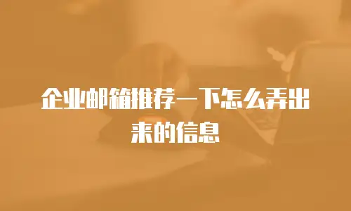 企业邮箱推荐一下怎么弄出来的信息