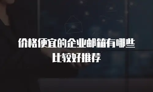 价格便宜的企业邮箱有哪些比较好推荐