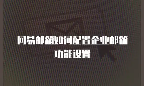 网易邮箱如何配置企业邮箱功能设置