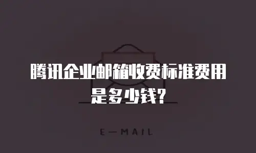 腾讯企业邮箱收费标准费用是多少钱？