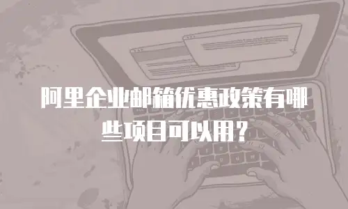阿里企业邮箱优惠政策有哪些项目可以用?