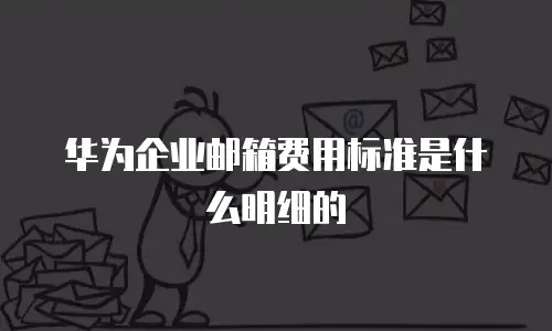 华为企业邮箱费用标准是什么明细的