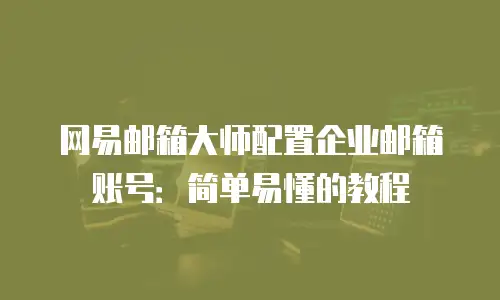 网易邮箱大师配置企业邮箱账号:简单易懂的教程