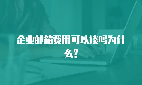 企业邮箱费用可以谈吗为什么?