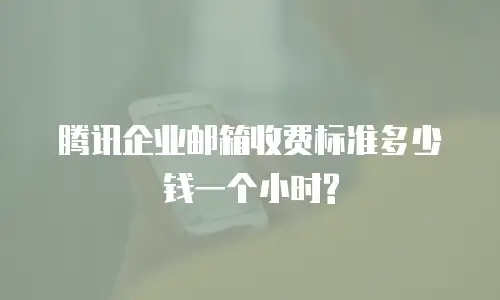 腾讯企业邮箱收费标准多少钱一个小时?