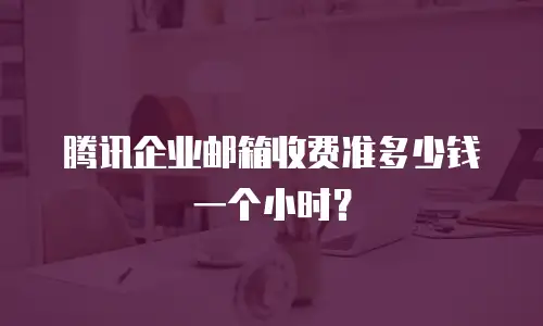 腾讯企业邮箱收费准多少钱一个小时？