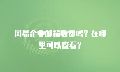 网易企业邮箱收费吗？在哪里可以查看？