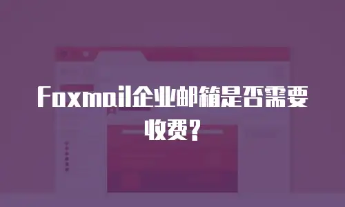 Foxmail企业邮箱是否需要收费?