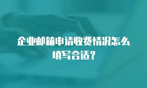 企业邮箱申请收费情况怎么填写合适？