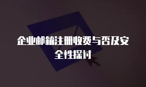 企业邮箱注册收费与否及安全性探讨