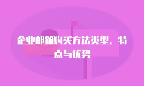 企业邮箱购买方法类型、特点与优势