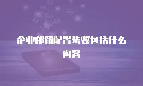 企业邮箱配置步骤包括什么内容