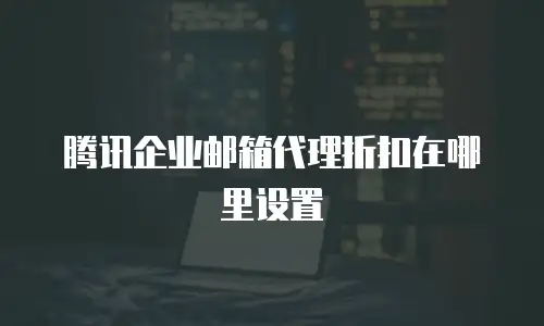 腾讯企业邮箱代理折扣在哪里设置