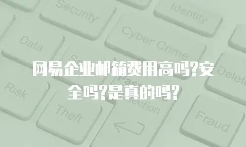 网易企业邮箱费用高吗?安全吗?是真的吗?