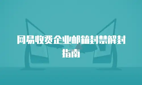 网易收费企业邮箱封禁解封指南