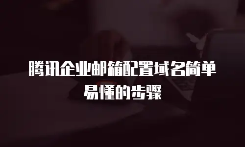 腾讯企业邮箱配置域名简单易懂的步骤