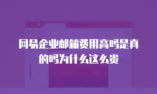 网易企业邮箱费用高吗是真的吗为什么这么贵