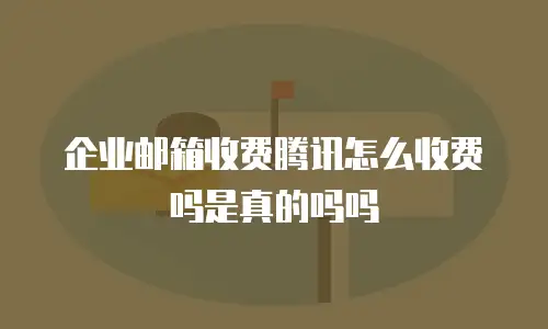 企业邮箱收费腾讯怎么收费吗是真的吗吗