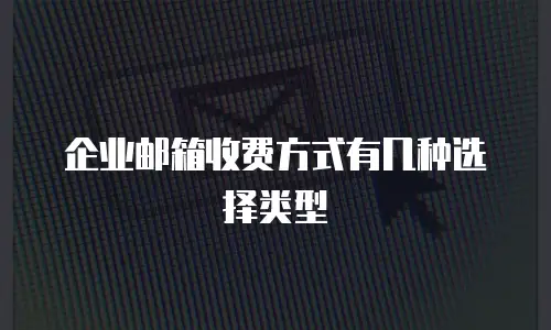企业邮箱收费方式有几种选择类型