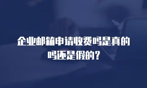 企业邮箱申请收费吗是真的吗还是假的?