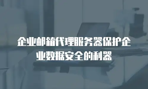 企业邮箱代理服务器保护企业数据安全的利器