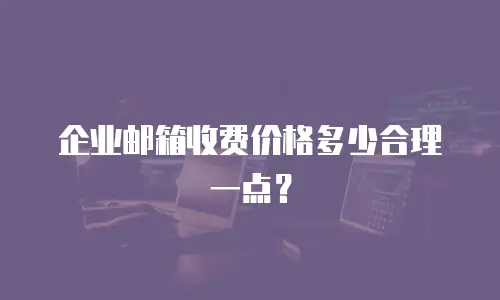 企业邮箱收费价格多少合理一点?