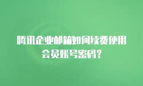腾讯企业邮箱如何续费使用会员账号密码？