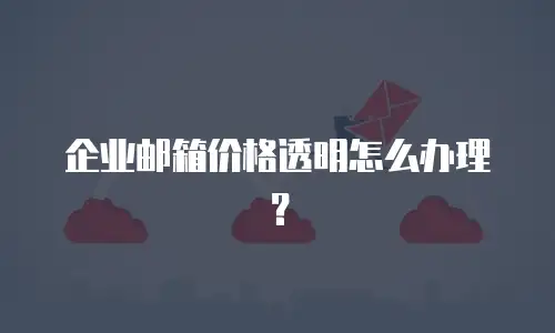企业邮箱价格透明怎么办理?